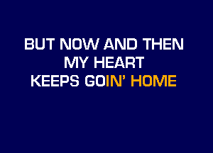 BUT NOW AND THEN
MY HEART

KEEPS GOIN' HOME