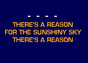 THERE'S A REASON
FOR THE SUNSHINY SKY
THERE'S A REASON