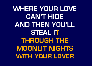 WHERE YOUR LOVE
CAN'T HIDE
AND THEN YOU'LL
STEAL IT
THROUGH THE

MOONLIT NIGHTS
WITH YOUR LOVER
