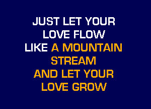 JUST LET YOUR
LOVE FLOW
LIKE A MOUNTAIN

STREAM
AND LET YOUR
LOVE GROW