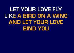 LET YOUR LOVE FLY
LIKE A BIRD ON A WING
AND LET YOUR LOVE
BIND YOU