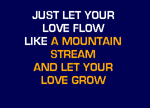 JUST LET YOUR
LOVE FLOW
LIKE A MOUNTAIN
STREAM

AND LET YOUR
LOVE GROW
