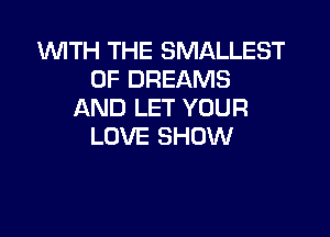 VVlTH THE SMALLEST
0F DREAMS
AND LET YOUR

LOVE SHOW