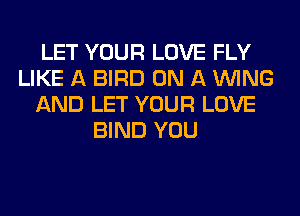 LET YOUR LOVE FLY
LIKE A BIRD ON A WING
AND LET YOUR LOVE
BIND YOU