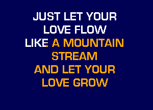 JUST LET YOUR
LOVE FLOW
LIKE A MOUNTAIN

STREAM
AND LET YOUR
LOVE GROW