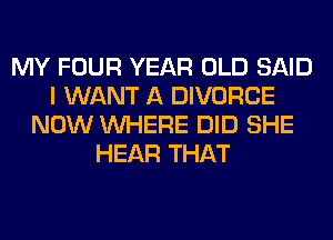 MY FOUR YEAR OLD SAID
I WANT A DIVORCE
NOW WHERE DID SHE
HEAR THAT