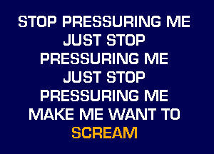 STOP PRESSURING ME
JUST STOP
PRESSURING ME
JUST STOP
PRESSURING ME
MAKE ME WANT TO
SCREAM