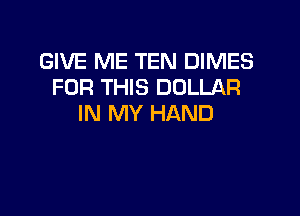 GIVE ME TEN DIMES
FOR THIS DOLLAR

IN MY HAND