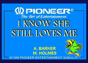 (U) pncweenw

7775 Art of Entertainment

I KNOW SHE
STILL LOVES ME

40 P VI
A. BARKER '
M. HOLMES 3L

(91338 PIONEER ENTERTAINMENT (USA) L.P.