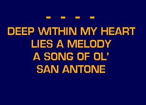 DEEP WITHIN MY HEART
LIES A MELODY
A SONG 0F OL'
SAN ANTONE