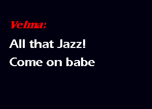 All that Jazz!

Come on babe