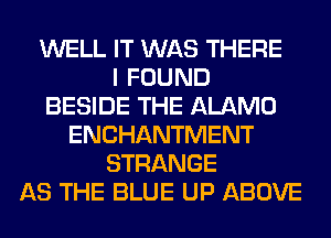 WELL IT WAS THERE
I FOUND
BESIDE THE ALAMO
ENCHANTMENT
STRANGE
AS THE BLUE UP ABOVE