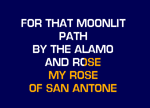 FOR THAT MOONLIT
PATH
BY THE ALAMO

AND ROSE
MY ROSE
OF SAN ANTONE