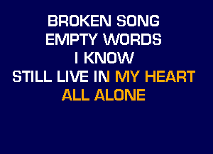 BROKEN SONG
EMPTY WORDS
I KNOW
STILL LIVE IN MY HEART
ALL ALONE