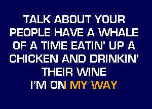 TALK ABOUT YOUR
PEOPLE HAVE A UVHALE
OF A TIME EATIN' UP A
CHICKEN AND DRINKINA

THEIR WINE
I'M ON MY WAY