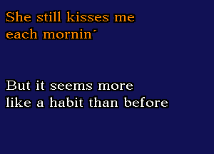 She still kisses me
each mornin'

But it seems more
like a habit than before