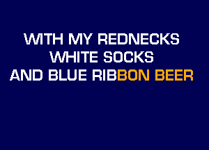 WITH MY REDNECKS
WHITE SOCKS
AND BLUE RIBBON BEER