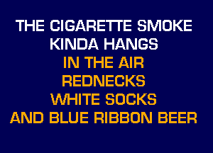 THE CIGARETTE SMOKE
KINDA HANGS
IN THE AIR
REDNECKS
WHITE SOCKS
AND BLUE RIBBON BEER