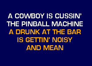 A COWBOY IS CUSSIN'
THE PINBALL MACHINE
A DRUNK AT THE BAR
IS GETI'IM NOISY
AND MEAN