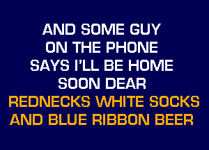 AND SOME GUY
ON THE PHONE
SAYS I'LL BE HOME
SOON DEAR
REDNECKS WHITE SOCKS
AND BLUE RIBBON BEER