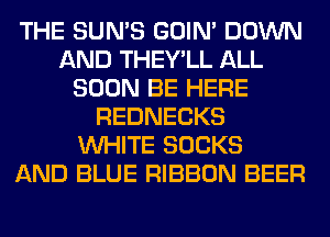 THE SUN'S GOIN' DOWN
AND THEY'LL ALL
SOON BE HERE
REDNECKS
WHITE SOCKS
AND BLUE RIBBON BEER