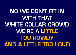N0 WE DON'T FIT IN
WITH THAT
WHITE COLLAR CROWD
WERE A LITTLE
T00 ROWDY
AND A LITTLE T00 LOUD