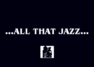 ...ALL THAT JAZZ...

7
a ,
