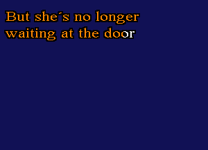 But she's no longer
waiting at the door