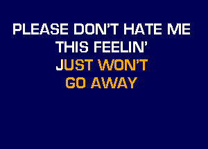 PLEASE DON'T HATE ME
THIS FEELIN'
JUST WONT

GO AWAY