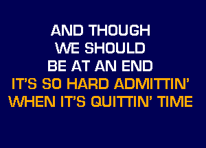AND THOUGH
WE SHOULD
BE AT AN END
ITS SO HARD ADMITI'IM
WHEN ITS GUITI'IN' TIME