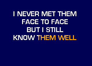 I NEVER MET THEM
FACE TO FACE
BUT I STILL
KNOW THEM WELL