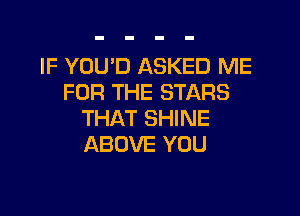 IF YOU'D ASKED ME
FOR THE STARS

THAT SHINE
ABOVE YOU