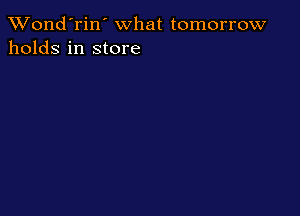 Wond'rin' what tomorrow
holds in store