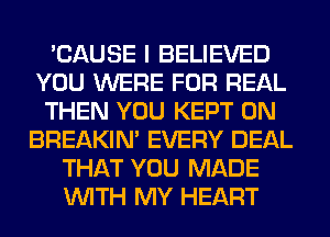 'CAUSE I BELIEVED
YOU WERE FOR REAL
THEN YOU KEPT 0N
BREAKIN' EVERY DEAL
THAT YOU MADE
WITH MY HEART