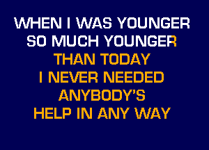 WHEN I WAS YOUNGER
SO MUCH YOUNGER
THAN TODAY
I NEVER NEEDED
ANYBODY'S
HELP IN ANY WAY