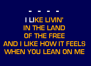 I LIKE LIVIN'

IN THE LAND

OF THE FREE
AND I LIKE HOW IT FEELS
WHEN YOU LEAN ON ME