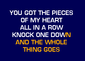 YOU GOT THE PIECES
OF MY HEART
ALL IN A ROW

KNOCK ONE DOWN
AND THE WHOLE
THING GOES