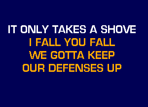 IT ONLY TAKES A SHOVE
I FALL YOU FALL
WE GOTTA KEEP

OUR DEFENSES UP