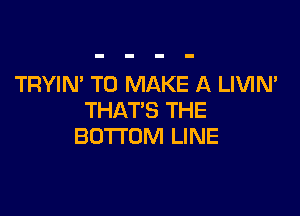 TRYIN' TO MAKE A LIVIN'

THAT'S THE
BOTI'OM LINE
