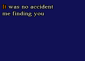 It was no accident
me finding you