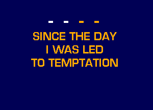 SINCE THE DAY
I WAS LED

T0 TEMPTATION