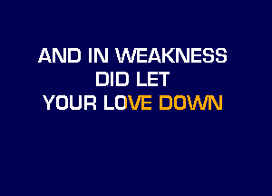 AND IN WEAKNESS
DID LET

YOUR LOVE DOWN