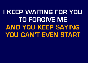 I KEEP WAITING FOR YOU
TO FORGIVE ME
AND YOU KEEP SAYING
YOU CAN'T EVEN START