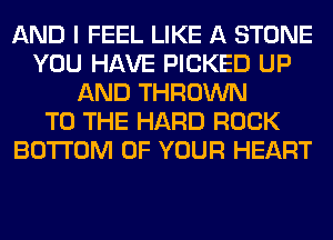AND I FEEL LIKE A STONE
YOU HAVE PICKED UP
AND THROWN
TO THE HARD ROCK
BOTTOM OF YOUR HEART