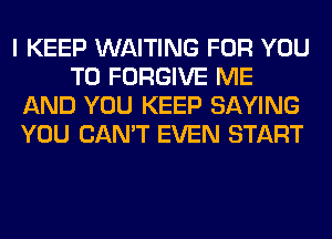 I KEEP WAITING FOR YOU
TO FORGIVE ME
AND YOU KEEP SAYING
YOU CAN'T EVEN START