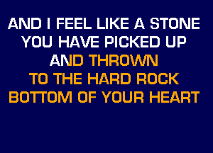 AND I FEEL LIKE A STONE
YOU HAVE PICKED UP
AND THROWN
TO THE HARD ROCK
BOTTOM OF YOUR HEART