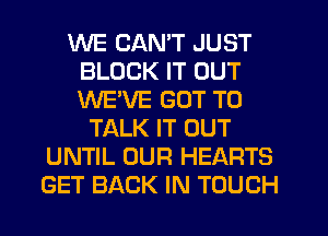 WE CAN'T JUST
BLOCK IT OUT
WE'VE GOT TO

TALK IT OUT
UNTIL OUR HEARTS
GET BACK IN TOUCH