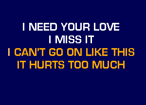 I NEED YOUR LOVE
I MISS IT
I CAN'T GO ON LIKE THIS
IT HURTS TOO MUCH