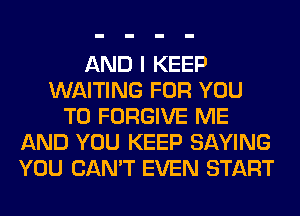 AND I KEEP
WAITING FOR YOU
TO FORGIVE ME
AND YOU KEEP SAYING
YOU CAN'T EVEN START