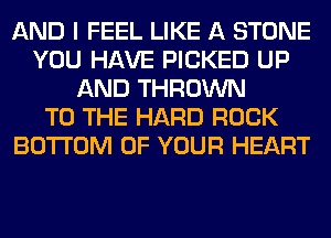 AND I FEEL LIKE A STONE
YOU HAVE PICKED UP
AND THROWN
TO THE HARD ROCK
BOTTOM OF YOUR HEART